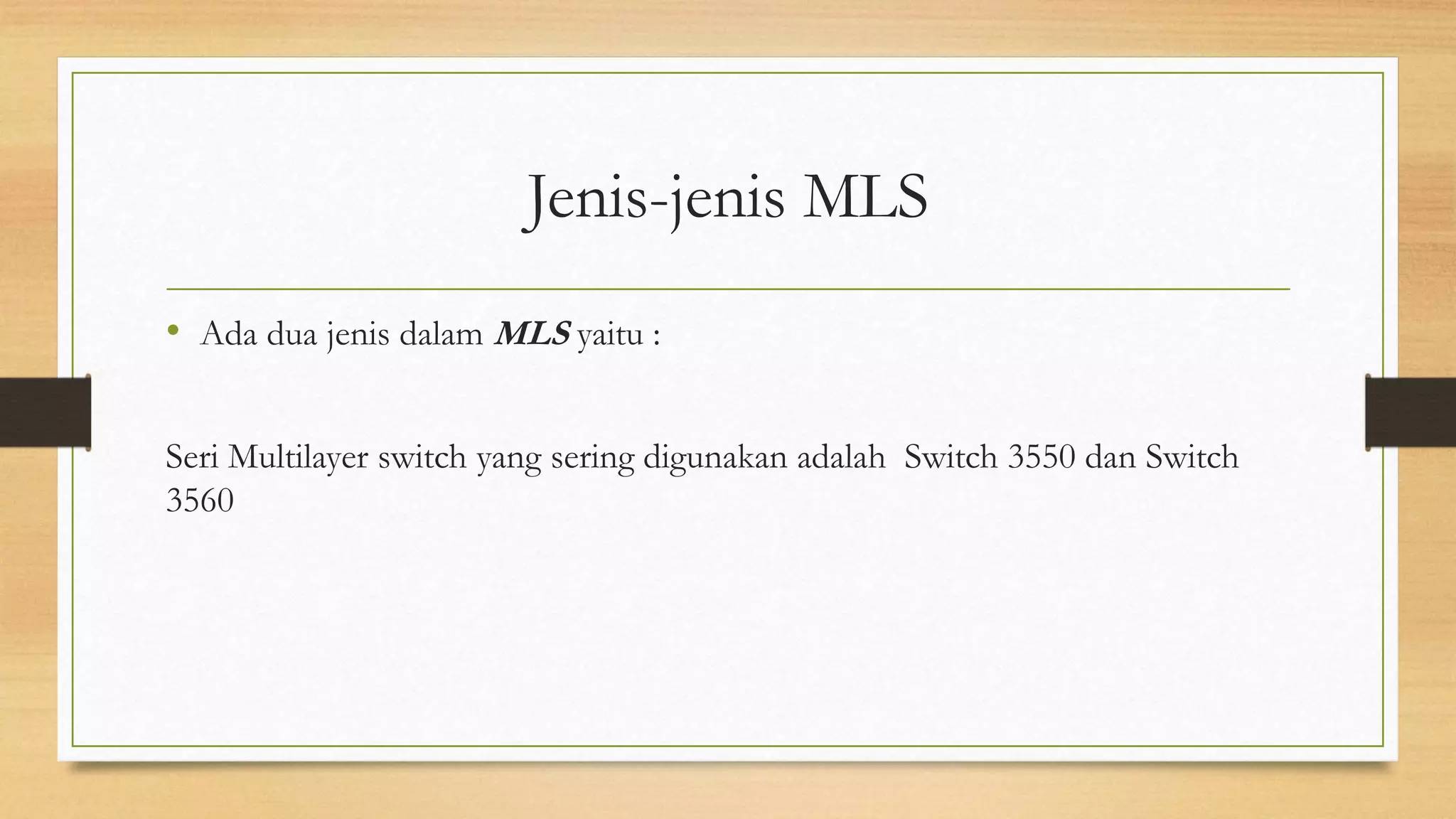 Jenis-jenis MLS
• Ada dua jenis dalam MLS yaitu :
Seri Multilayer switch yang sering digunakan adalah Switch 3550 dan Switch
3560
 