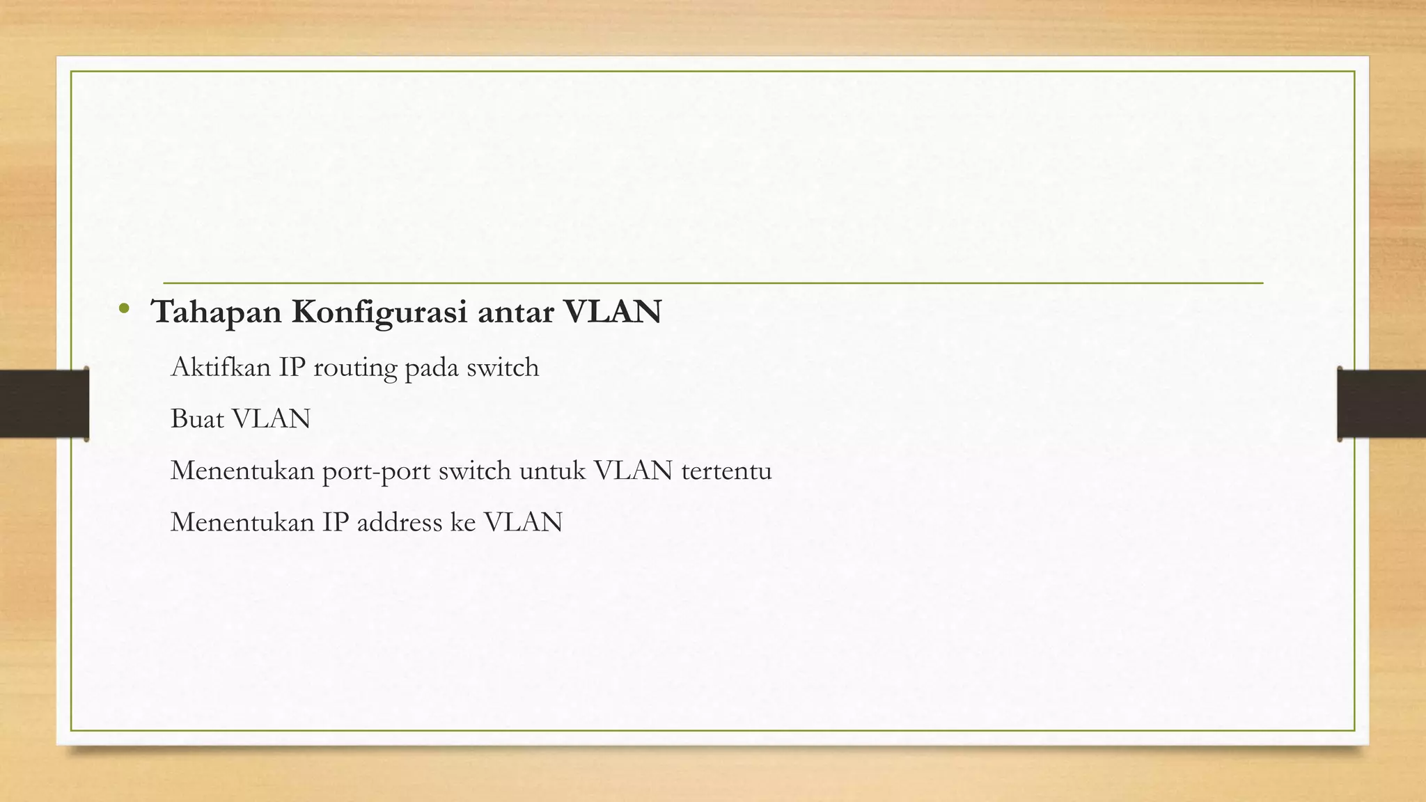 • Tahapan Konfigurasi antar VLAN
Aktifkan IP routing pada switch
Buat VLAN
Menentukan port-port switch untuk VLAN tertentu
Menentukan IP address ke VLAN
 