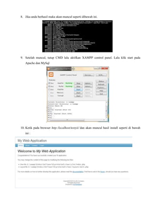 8. Jika anda berhasil maka akan muncul seperti dibawah ini.
9. Setelah muncul, tutup CMD lalu aktifkan XAMPP control panel. Lalu klik start pada
Apache dan MySql
10. Ketik pada browser http:/localhost/testyii/ dan akan muncul hasil install seperti di bawah
ini :
 