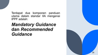 Mandatory Guidance
dan Recommended
Guidance
Terdapat dua komponen panduan
utama dalam standar IIA mengenai
IPPF adalah:
26
 