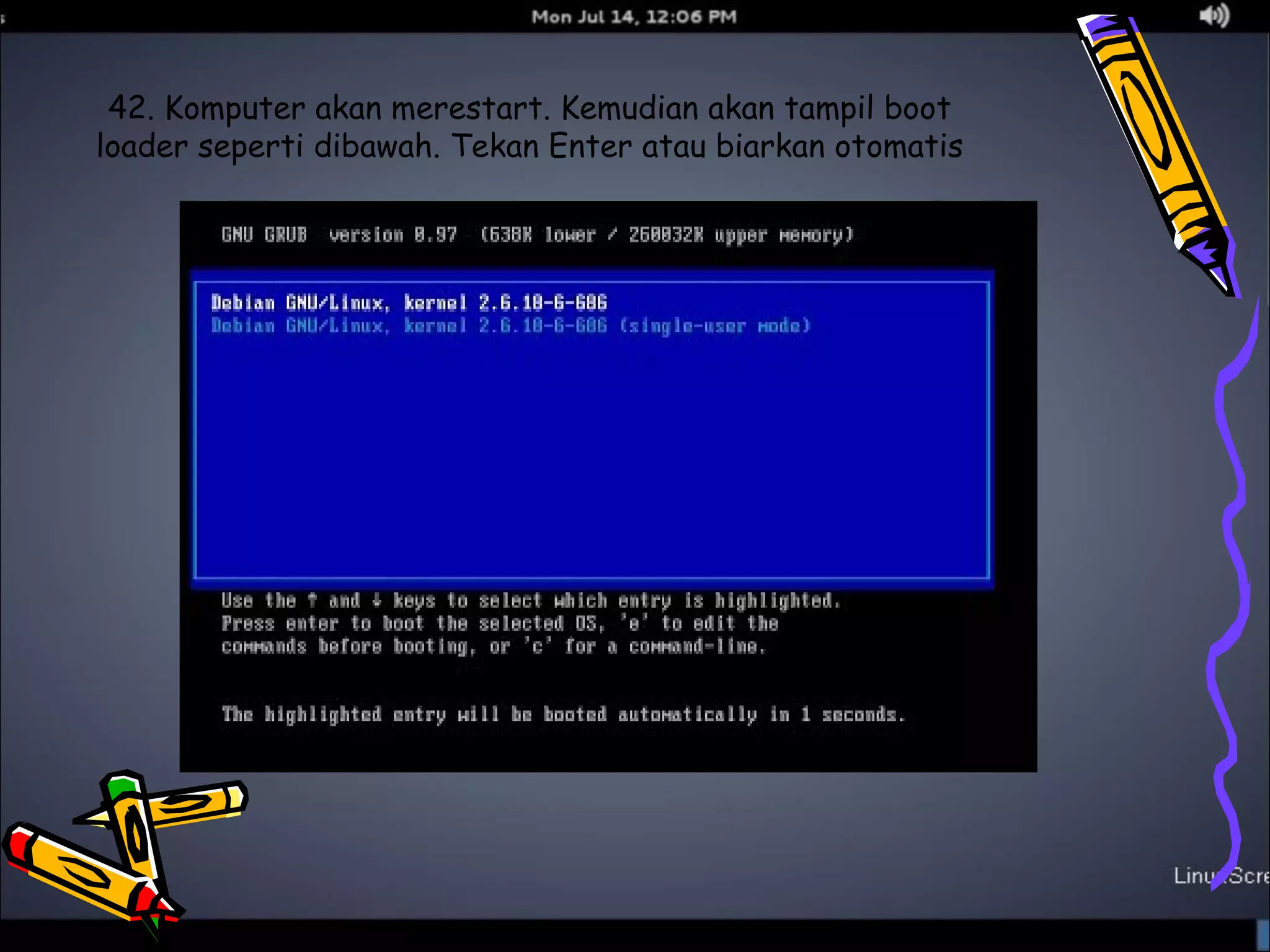 42. Komputer akan merestart. Kemudian akan tampil boot 
loader seperti dibawah. Tekan Enter atau biarkan otomatis 
 