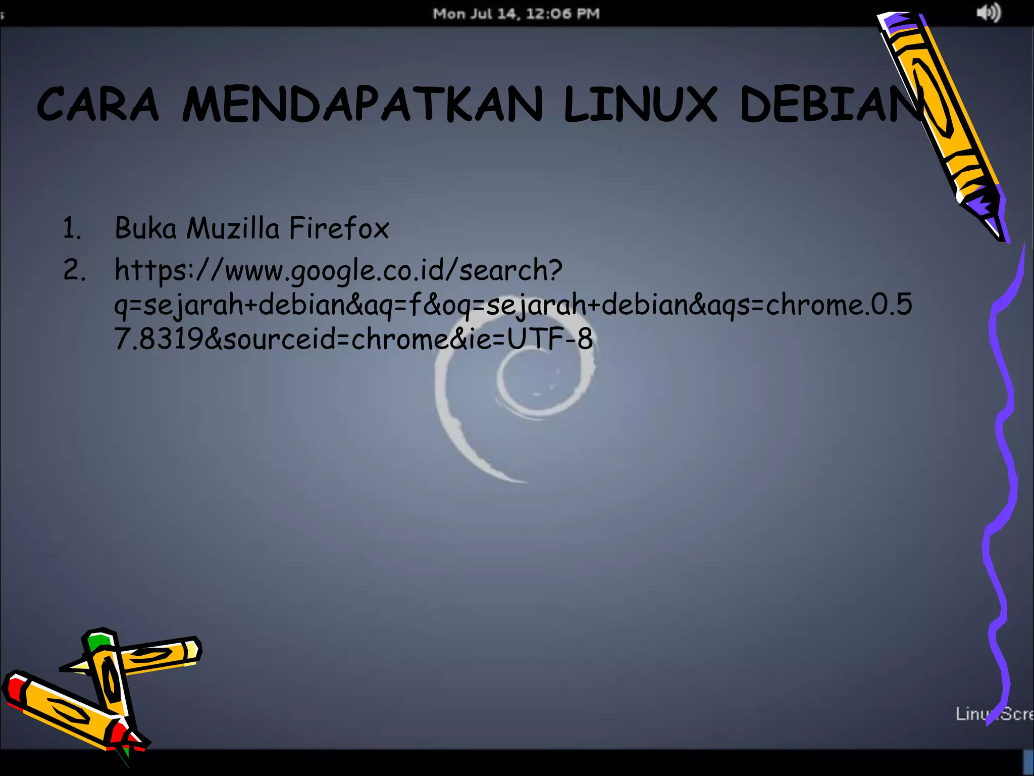 CARA MENDAPATKAN LINUX DEBIAN 
1. Buka Muzilla Firefox 
2. https://www.google.co.id/search? 
q=sejarah+debian&aq=f&oq=sejarah+debian&aqs=chrome.0.5 
7.8319&sourceid=chrome&ie=UTF-8 
 