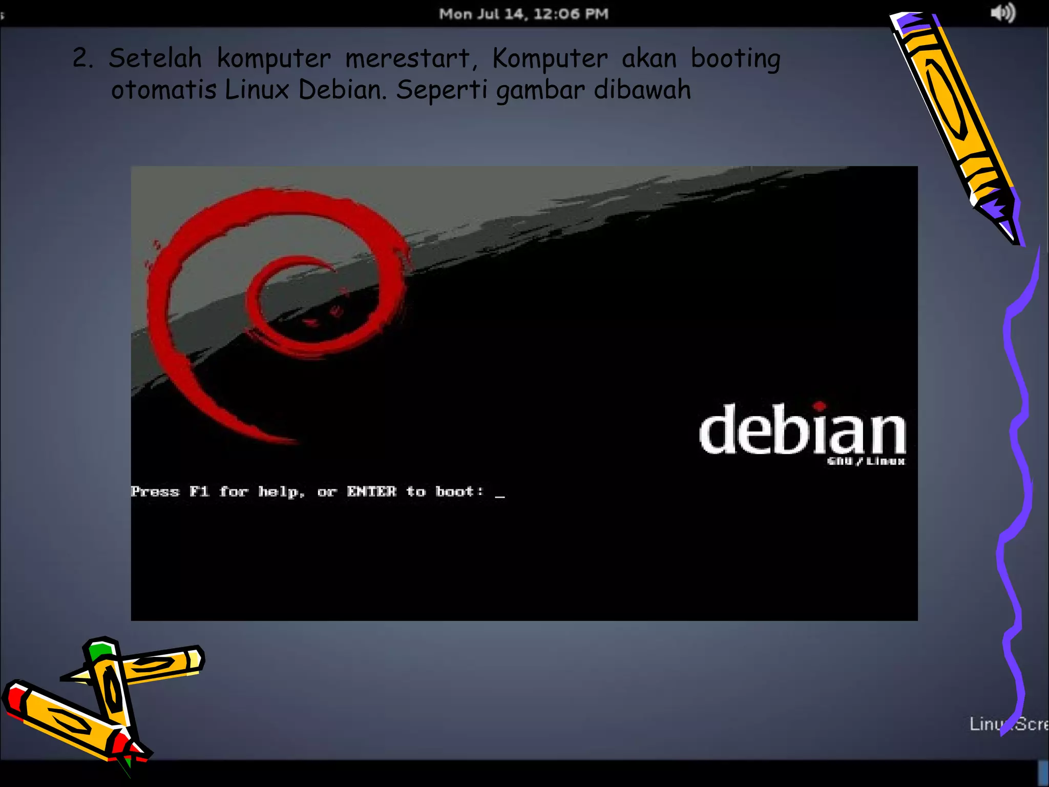 2. Setelah komputer merestart, Komputer akan booting 
otomatis Linux Debian. Seperti gambar dibawah 
 