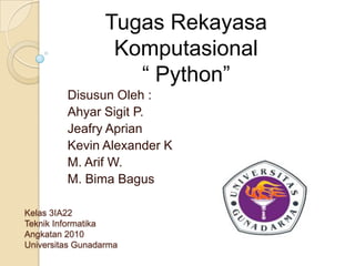 Kelas 3IA22
Teknik Informatika
Angkatan 2010
Universitas Gunadarma
Disusun Oleh :
Ahyar Sigit P.
Jeafry Aprian
Kevin Alexander K
M. Arif W.
M. Bima Bagus
Tugas Rekayasa
Komputasional
“ Python”
 