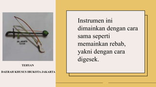 SUMATERA SELATAN
TEHYAN
DAERAH KHUSUS IBUKOTA JAKARTA
Instrumen ini
dimainkan dengan cara
sama seperti
memainkan rebab,
yakni dengan cara
digesek.
 