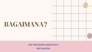 BAGAIMANA?
CGP REKOGNISI ANGKATAN 6
BGP BANTEN
 