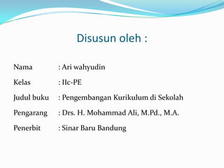 Disusunoleh : Nama 		: Ari wahyudin Kelas 		: IIc-PE Judulbuku 	: PengembanganKurikulumdiSekolah Pengarang 	: Drs. H. Mohammad Ali, M.Pd., M.A. Penerbit 	: SinarBaru Bandung 