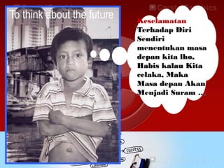 Keselamatan
Terhadap DiriTerhadap Diri
SendiriSendiri
menentukan masamenentukan masa
depan kita lho,depan kita lho,
Habis kalau KitaHabis kalau Kita
celaka, Makacelaka, Maka
Masa depan AkanMasa depan Akan
Menjadi Suram …Menjadi Suram …
 