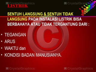 SENTUH LANGSUNG & SENTUH TIDAK
LANGSUNG PADA INSTALASI LISTRIK BISA
BERBAHAYA ATAU TIDAK TERGANTUNG DARI :
• TEGANGAN
• ARUS
• WAKTU dan
• KONDISI BADAN MANUSIANYA.
LISTRIKLISTRIK
 