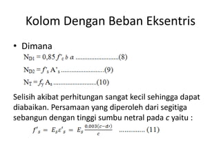 Kolom Dengan Beban Eksentris
• Dimana
Selisih akibat perhitungan sangat kecil sehingga dapat
diabaikan. Persamaan yang diperoleh dari segitiga
sebangun dengan tinggi sumbu netral pada c yaitu :
 