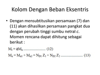 Kolom Dengan Beban Eksentris
• Dengan mensubtitusikan persamaan (7) dan
(11) akan dihasilkan persamaan pangkat dua
dengan perubah tinggi sumbu netral c.
Momen rencana dapat dihitung sebagai
berikut :
 