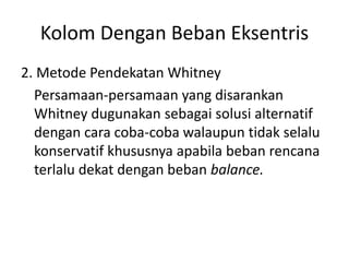 Kolom Dengan Beban Eksentris
2. Metode Pendekatan Whitney
Persamaan-persamaan yang disarankan
Whitney dugunakan sebagai solusi alternatif
dengan cara coba-coba walaupun tidak selalu
konservatif khususnya apabila beban rencana
terlalu dekat dengan beban balance.
 