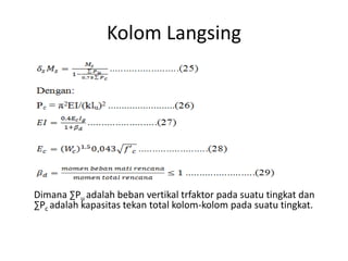 Kolom Langsing
Dimana ∑Pu adalah beban vertikal trfaktor pada suatu tingkat dan
∑Pc adalah kapasitas tekan total kolom-kolom pada suatu tingkat.
 