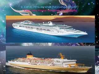 3. KAPAL PENUMPANG (PASSANGER SHIP)
Kapal yang khusus mengangkut penumpang.
 