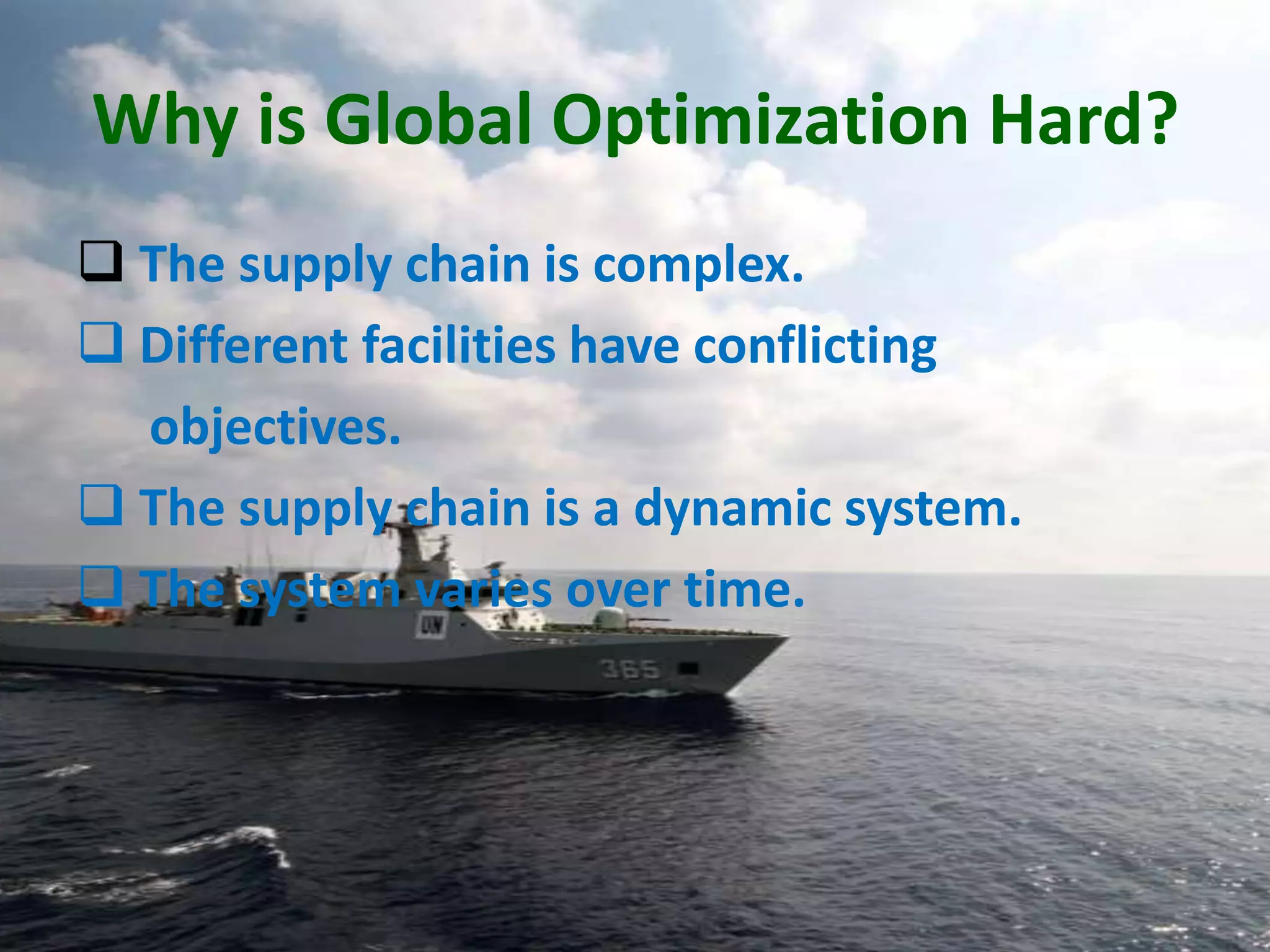 Why is Global Optimization Hard?
 The supply chain is complex.
 Different facilities have conflicting
  objectives.
 The supply chain is a dynamic system.
 The system varies over time.
 