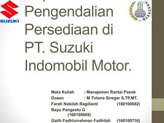 Pengendalian
Persediaan di
PT. Suzuki
Indomobil Motor.
Mata Kuliah : Manajemen Rantai Pasok
Dosen : M Tirtana Siregar S,TP,MT.
Farah Nabilah Ragilianti (160100682)
Bayu Pangestu G
(160100689)
Galih Fadhlurrahman Fadhilah (160100716)
 