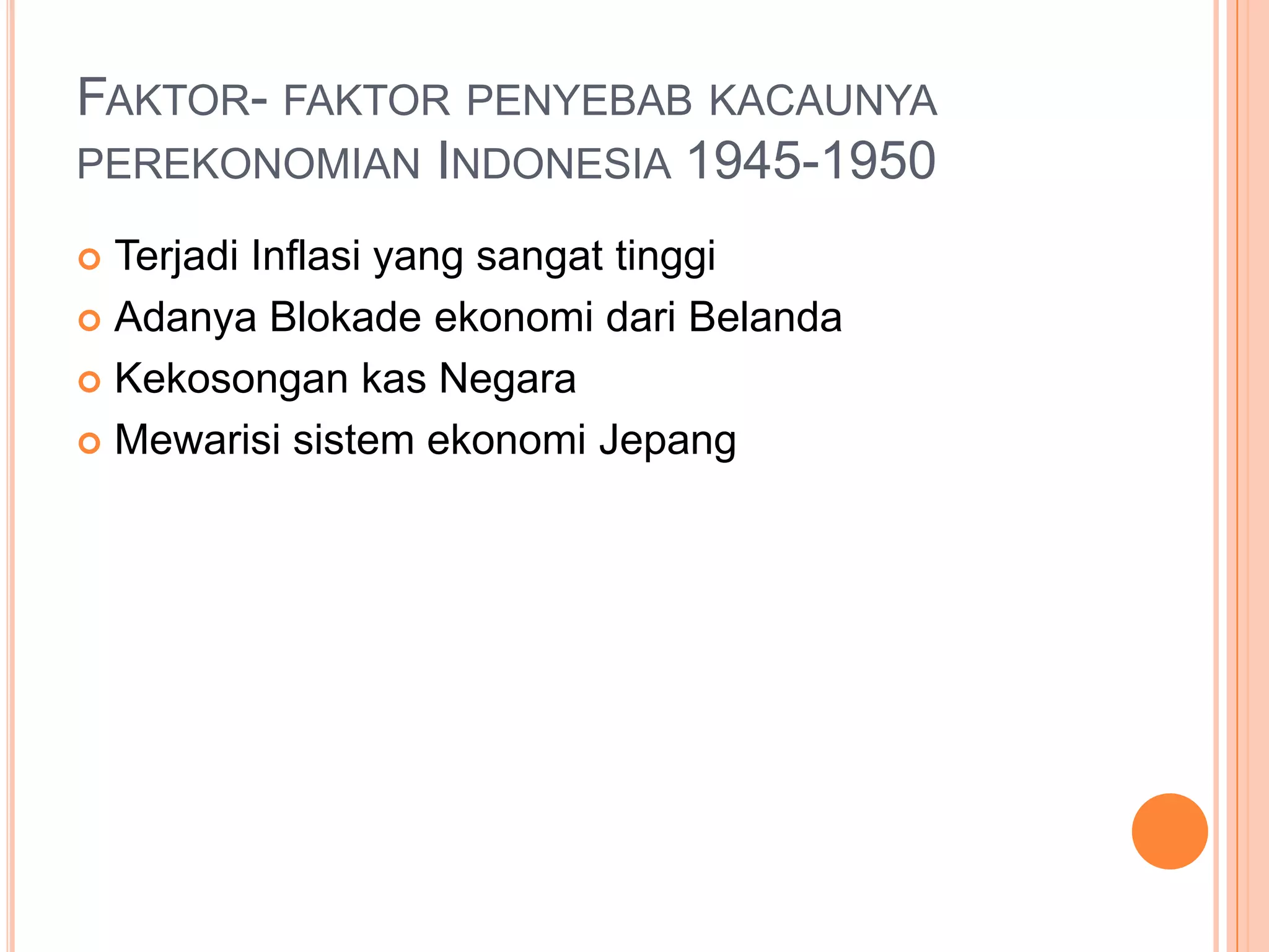 FAKTOR- FAKTOR PENYEBAB KACAUNYA
PEREKONOMIAN INDONESIA 1945-1950
Terjadi Inflasi yang sangat tinggi
Adanya Blokade ekonomi dari Belanda
Kekosongan kas Negara
Mewarisi sistem ekonomi Jepang