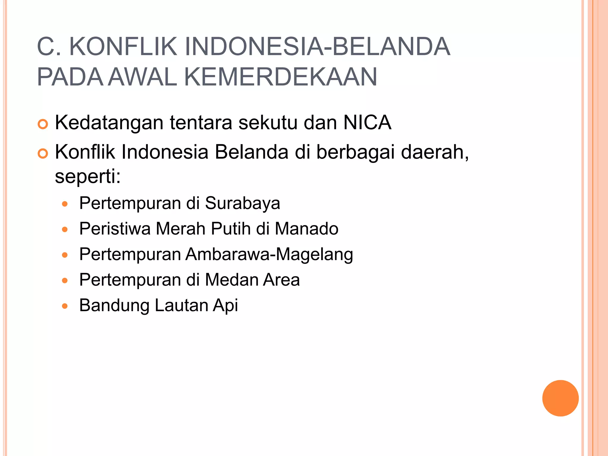 C. KONFLIK INDONESIA-BELANDA
PADA AWAL KEMERDEKAAN
Kedatangan tentara sekutu dan NICA
Konflik Indonesia Belanda di berbagai daerah,
seperti:
Pertempuran di Surabaya
Peristiwa Merah Putih di Manado
Pertempuran Ambarawa-Magelang
Pertempuran di Medan Area
Bandung Lautan Api