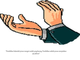 “Pendidikan bukanlah proses mengisi wadah yang kosong. Pendidikan adalah proses menyalakan
api pikiran”
 