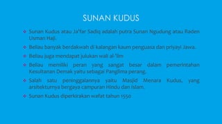 SUNAN KUDUS 
 Sunan Kudus atau Ja’far Sadiq adalah putra Sunan Ngudung atau Raden 
Usman Haji. 
 Beliau banyak berdakwah...
