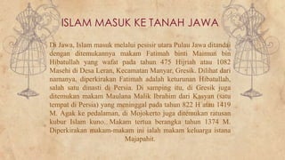 ISLAM MASUK KE TANAH JAWA 
Di Jawa, Islam masuk melalui pesisir utara Pulau Jawa ditandai 
dengan ditemukannya makam Fatim...