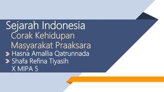 Sejarah Indonesia
Corak Kehidupan
Masyarakat Praaksara
Hasna Amallia Qatrunnada
Shafa Refina Tiyasih
X MIPA 5
 