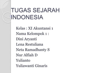 TUGAS SEJARAH
INDONESIA
Kelas : XI Akuntansi 1
Nama Kelompok 1 :
Dini Aryanti
Lena Restuliana
Neta Ramadhanty S
Nur Alfiah D
Yulianto
Yuliawanti Ginaris
 