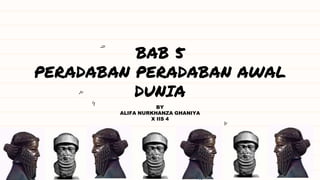 BAB 5
PERADABAN PERADABAN AWAL
DUNIA
BY
ALIFA NURKHANZA GHANIYA
X IIS 4
 