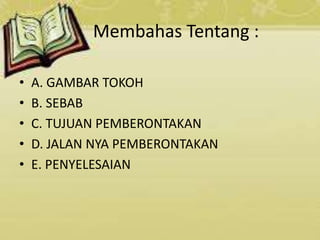 Membahas Tentang :
• A. GAMBAR TOKOH
• B. SEBAB
• C. TUJUAN PEMBERONTAKAN
• D. JALAN NYA PEMBERONTAKAN
• E. PENYELESAIAN
 