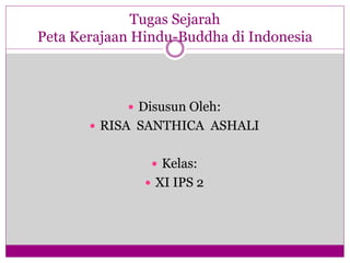 Tugas Sejarah
Peta Kerajaan Hindu-Buddha di Indonesia
 Disusun Oleh:
 RISA SANTHICA ASHALI
 Kelas:
 XI IPS 2
 