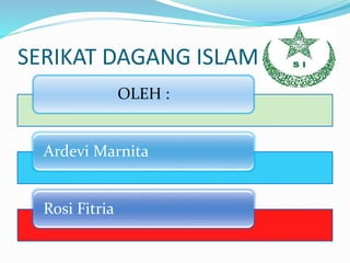 SERIKAT DAGANG ISLAM (SI)
OLEH :
Ardevi Marnita
Rosi Fitria
 
