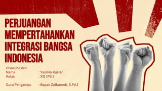 Perjuangan
mempertahankan
integrasibangsa
indonesia
Disusun Oleh
Nama : Yasmin Ruslan
Kelas : XII IPS 3
Guru Pengampu : Bapak Zulfarnedi, S.Pd.I
 