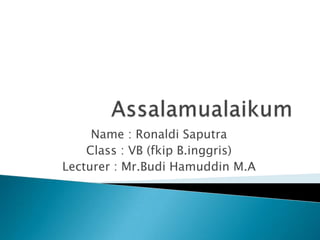 Name : Ronaldi Saputra
Class : VB (fkip B.inggris)
Lecturer : Mr.Budi Hamuddin M.A

 