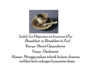 Judul : Le Déjeuner en fourrure (Fur
Breakfast or Breakfast in Fur)
Karya : Meret Oppenheim
Gaya : Dadaisme
Alasan : Menggunakan teknik kolase, dimana
terlihat bulu sebagai komposisi dasar

 