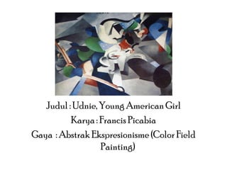Judul : Udnie, Young American Girl
Karya : Francis Picabia
Gaya : Abstrak Ekspresionisme (Color Field
Painting)

 