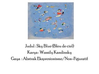 Judul : Sky Blue (Bleu de ciel)
Karya : Wassily Kandinsky
Gaya : Abstrak Ekspresionisme/Non-Figuratif

 