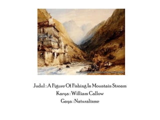 Judul : A Figure Of Fishing In Mountain Stream
Karya : William Callow
Gaya : Naturalisme

 