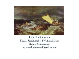 Judul : The Shipwreck
Karya : Joseph Mallord William Turner
Gaya : Romantisisme
Alasan : Lukisan terlihat dramatis

 