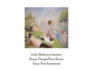 Judul : Bathers at Asnières
Karya : Georges Pierre Seurat
Gaya : Post-Impresionis

 