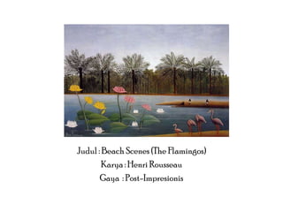 Judul : Beach Scenes (The Flamingos)
Karya : Henri Rousseau
Gaya : Post-Impresionis

 