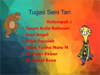 Tugas Seni Tari
Kelompok 6
• Tasya Aulia Rahman
• Ezer Angel
• Sifah Fauziah
• Bima Yudha Nata N
• M. Faari Akbar
• M. Faisal Reza
 