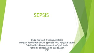 Divisi Penyakit Tropik dan Infeksi
Program Pendidikan Dokter Spesialis Ilmu Penyakit Dalam
Fakultas Kedokteran Universitas Syiah Kuala
RSUD dr. Zainoel Abidin Banda Aceh
2023
SEPSIS
 