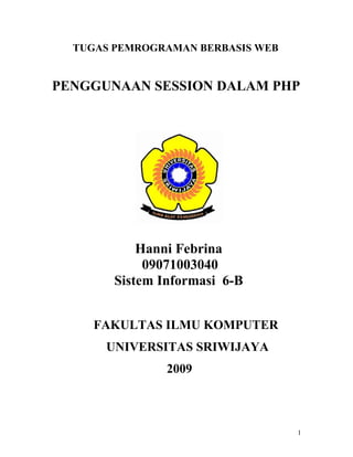 TUGAS PEMROGRAMAN BERBASIS WEB


PENGGUNAAN SESSION DALAM PHP




            Hanni Febrina
             09071003040
        Sistem Informasi 6-B


     FAKULTAS ILMU KOMPUTER
      UNIVERSITAS SRIWIJAYA
                2009



                                   1
 