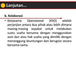 b. Kolaborasi
• Kerjasama Operasional (KSO) adalah
perjanjian antara dua pihak atau lebih dimana
masing-masing sepakat unt...