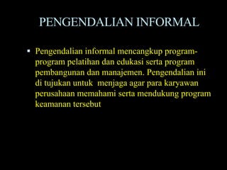 PENGENDALIAN INFORMAL

 Pengendalian informal mencangkup program-
  program pelatihan dan edukasi serta program
  pembangunan dan manajemen. Pengendalian ini
  di tujukan untuk menjaga agar para karyawan
  perusahaan memahami serta mendukung program
  keamanan tersebut
 