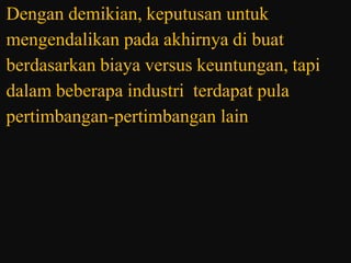 Dengan demikian, keputusan untuk
mengendalikan pada akhirnya di buat
berdasarkan biaya versus keuntungan, tapi
dalam beberapa industri terdapat pula
pertimbangan-pertimbangan lain
 