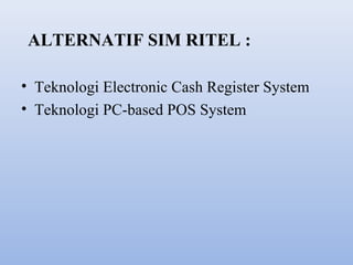 ALTERNATIF SIM RITEL :
• Teknologi Electronic Cash Register System
• Teknologi PC-based POS System

 