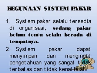 K
EGUNAAN SISTEM P AR
AK
1. Syst em pakar selalu t er sedia
di or ganisasi, sedang pakar
belum tentu selalu berada di
tempatnya.
2. Syst em
pakar
dapat
menyimpan
dan
mengingat
penget ahuan yang sangat t idak
t er bat as dan t idak kenal lelah.

 