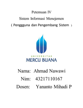Petemuan IV
Sistem Informasi Menejemen
( Penggguna dan Pengembang Sistem )
Nama: Ahmad Nawawi
Nim: 43217110167
Dosen: Yananto Mihadi P
 