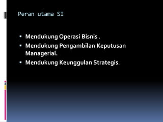 Peran utama SI
 Mendukung Operasi Bisnis .
 Mendukung Pengambilan Keputusan
Managerial.
 Mendukung Keunggulan Strategis.
 